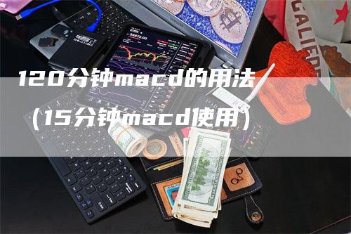 120分钟macd的用法（15分钟macd使用）