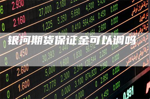 银河期货保证金可以调吗