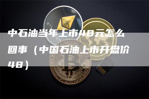 中石油当年上市48元怎么回事（中国石油上市开盘价48）