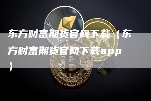 东方财富期货官网下载（东方财富期货官网下载app）