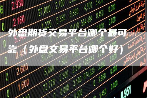 外盘期货交易平台哪个最可靠（外盘交易平台哪个好）