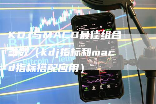 KDJ与MACD最佳组合参数（kdj指标和macd指标搭配应用）