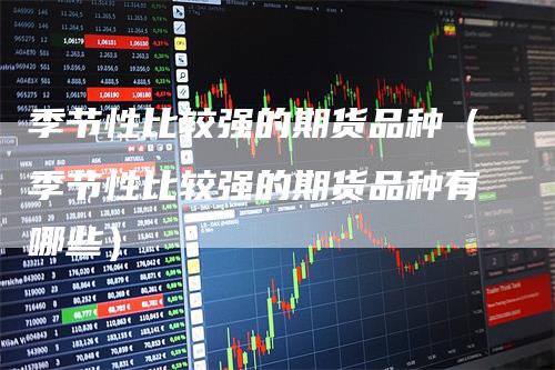 季节性比较强的期货品种（季节性比较强的期货品种有哪些）