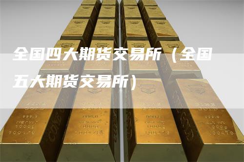 全国四大期货交易所（全国五大期货交易所）