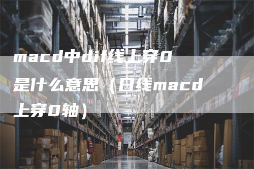 macd中dif线上穿0是什么意思（日线macd上穿0轴）