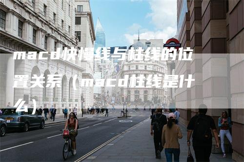 macd快慢线与柱线的位置关系（macd柱线是什么）