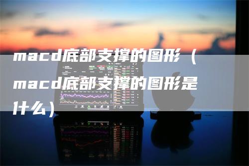 macd底部支撑的图形（macd底部支撑的图形是什么）