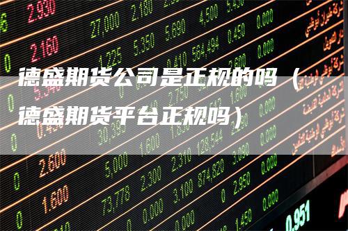 德盛期货公司是正规的吗(德盛期货平台正规吗)
