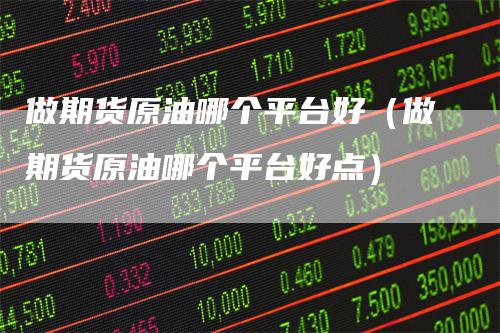 做期货原油哪个平台好（做期货原油哪个平台好点）