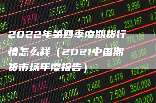 2022年第四季度期货行情怎么样（2021中国期货市场年度报告）