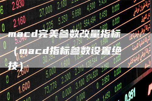 macd完美参数改量指标（macd指标参数设置绝技）