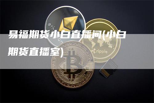 易福期货小白直播间(小白期货直播室)
