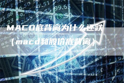 MACD底背离为什么还跌（macd和股价底背离）