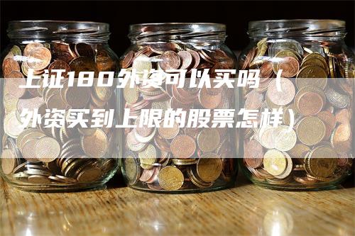 上证180外资可以买吗（外资买到上限的股票怎样）