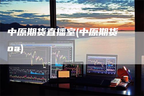 中原期货直播室(中原期货oa)