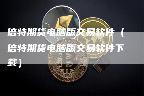 倍特期货电脑版交易软件（倍特期货电脑版交易软件下载）