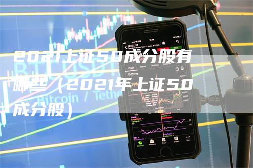 2021上证50成分股有哪些（2021年上证50成分股）