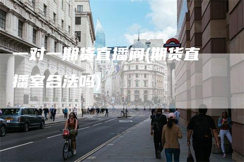 一对一期货直播间(期货直播室合法吗)