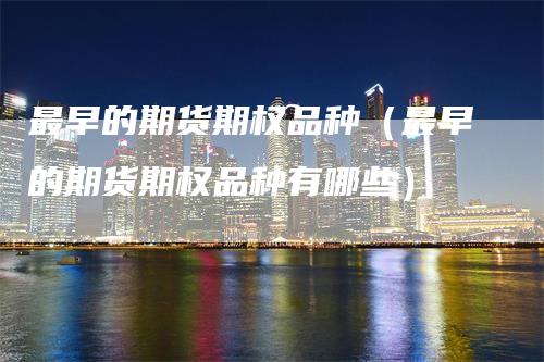 最早的期货期权品种（最早的期货期权品种有哪些）