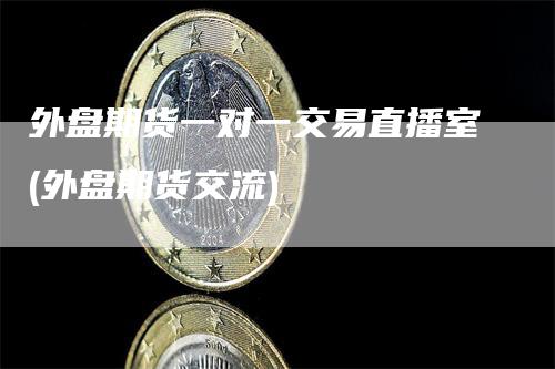 外盘期货一对一交易直播室(外盘期货交流)