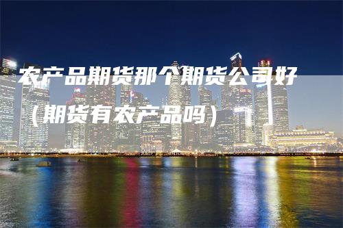 农产品期货那个期货公司好（期货有农产品吗）