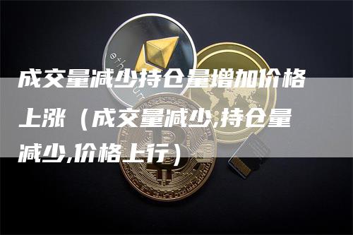 成交量减少持仓量增加价格上涨（成交量减少,持仓量减少,价格上行）