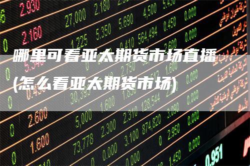 哪里可看亚太期货市场直播(怎么看亚太期货市场)