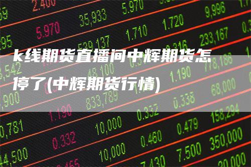 k线期货直播间中辉期货怎停了(中辉期货行情)