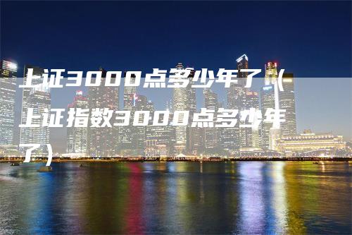 上证3000点多少年了（上证指数3000点多少年了）