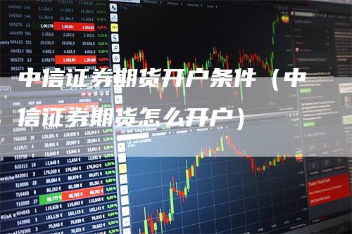 中信证券期货开户条件（中信证券期货怎么开户）