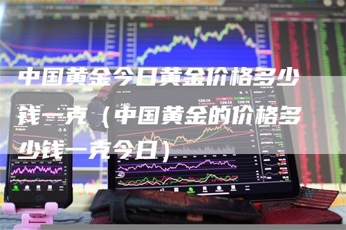 中国黄金今日黄金价格多少钱一克（中国黄金的价格多少钱一克今日）