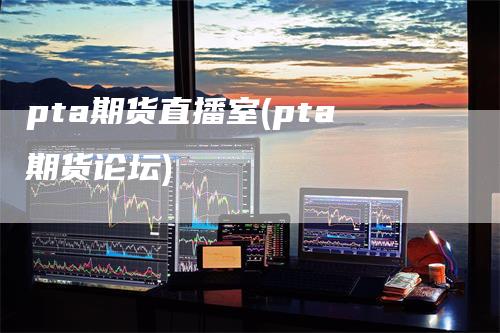 pta期货直播室(pta期货论坛)
