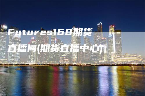 Futures168期货直播间(期货直播中心)