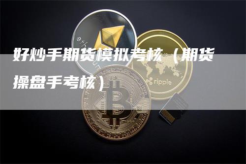 好炒手期货模拟考核（期货操盘手考核）