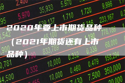 2020年要上市期货品种（2021年期货还有上市品种）