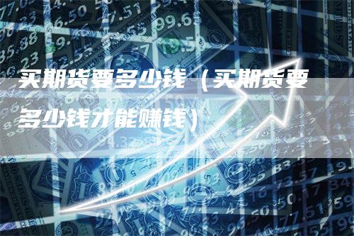 买期货要多少钱（买期货要多少钱才能赚钱）