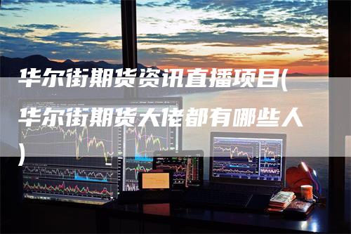 华尔街期货资讯直播项目(华尔街期货大佬都有哪些人)