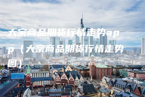 大宗商品期货行情走势app（大宗商品期货行情走势图）