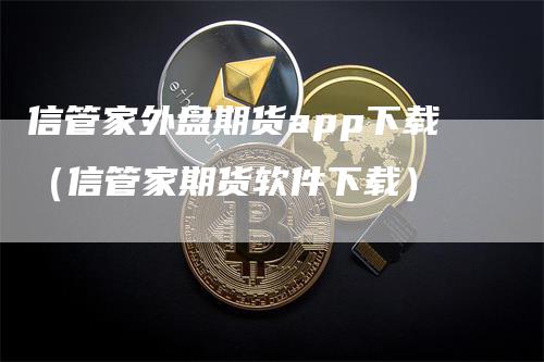 信管家外盘期货app下载（信管家期货软件下载）