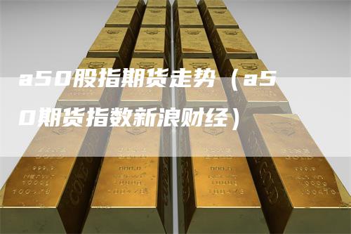 a50股指期货走势（a50期货指数新浪财经）