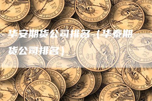 华安期货公司排名（华泰期货公司排名）