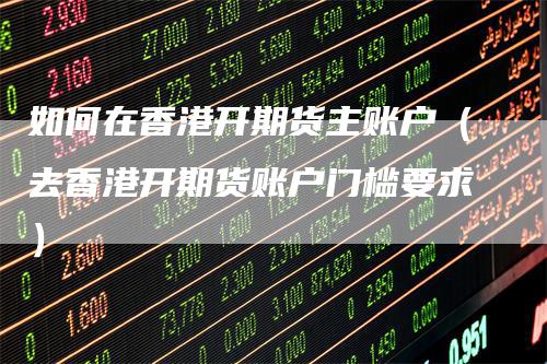 如何在香港开期货主账户（去香港开期货账户门槛要求）