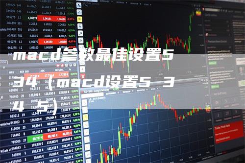 macd参数最佳设置5 34（macd设置5 34 5）