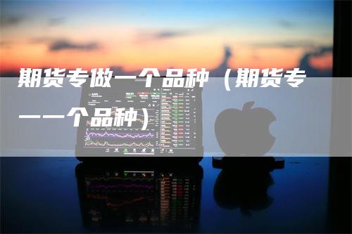 期货专做一个品种（期货专一一个品种）