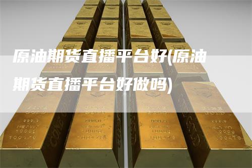 原油期货直播平台好(原油期货直播平台好做吗)