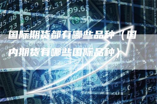 国际期货都有哪些品种（国内期货有哪些国际品种）