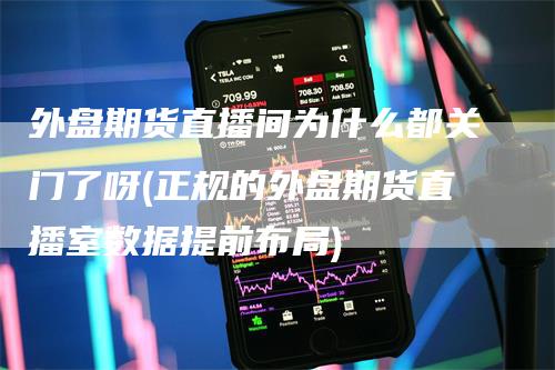 外盘期货直播间为什么都关门了呀(正规的外盘期货直播室数据提前布局)