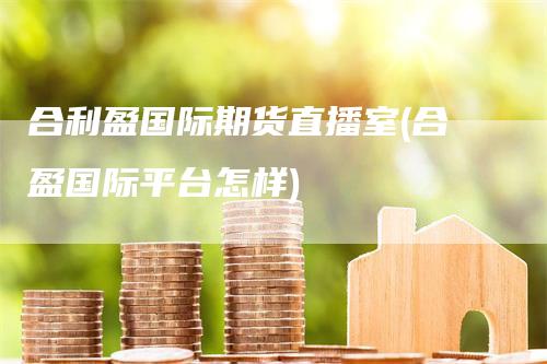 合利盈国际期货直播室(合盈国际平台怎样)