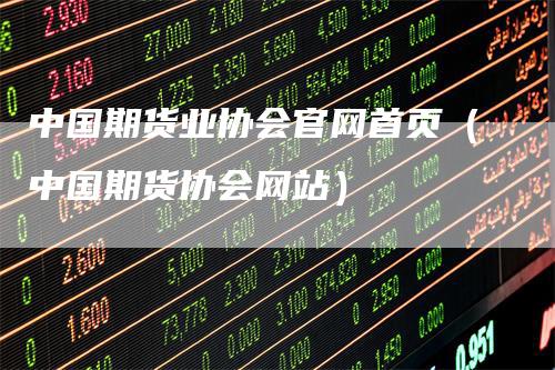 中国期货业协会官网首页（中国期货协会网站）