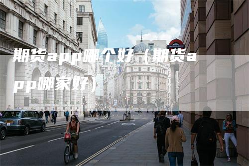 期货app哪个好(期货app哪家好)